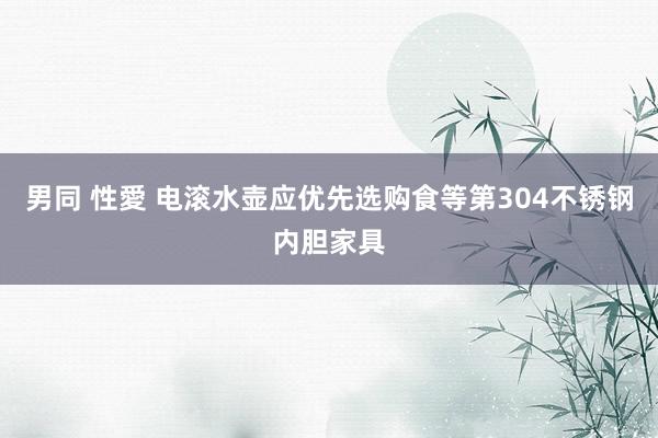 男同 性愛 电滚水壶应优先选购食等第304不锈钢内胆家具