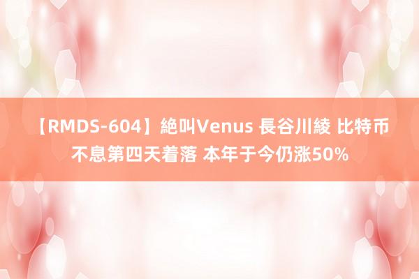 【RMDS-604】絶叫Venus 長谷川綾 比特币不息第四天着落 本年于今仍涨50%