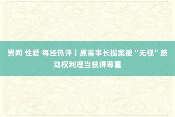 男同 性愛 每经热评丨原董事长提案被“无视”鼓动权利理当获得尊重