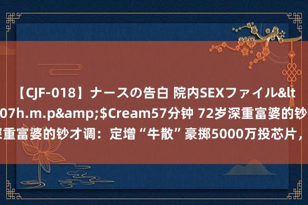 【CJF-018】ナースの告白 院内SEXファイル</a>2008-03-07h.m.p&$Cream57分钟 72岁深重富婆的钞才调：定增“牛散”豪掷5000万投芯片，曾4个亿押注力量钻石