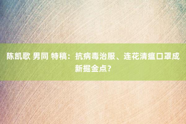 陈凯歌 男同 特稿：抗病毒治服、连花清瘟口罩成新掘金点？