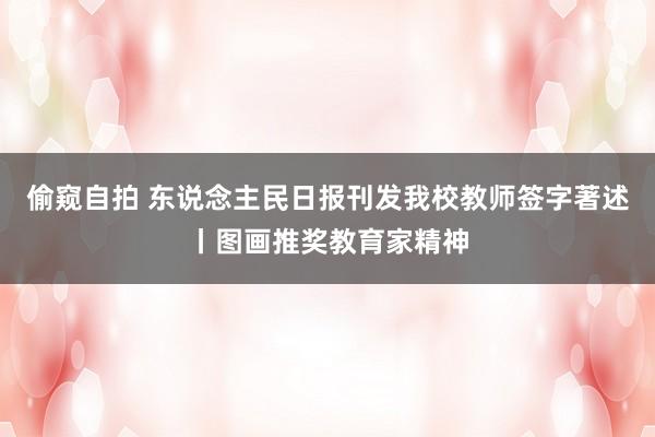 偷窥自拍 东说念主民日报刊发我校教师签字著述丨图画推奖教育家精神