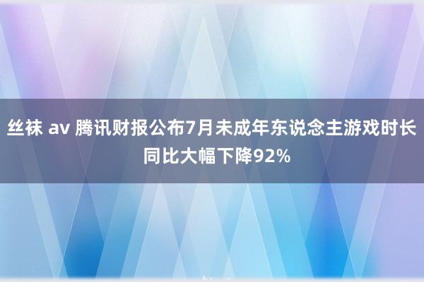 丝袜 av 腾讯财报公布7月未成年东说念主游戏时长  同比大幅下降92%