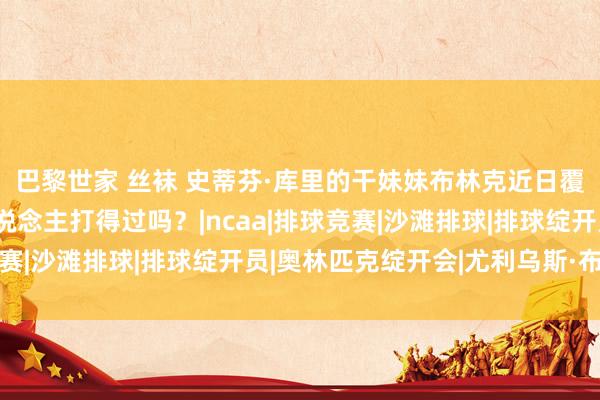 巴黎世家 丝袜 史蒂芬·库里的干妹妹布林克近日覆按，太能打了，有东说念主打得过吗？|ncaa|排球竞赛|沙滩排球|排球绽开员|奥林匹克绽开会|尤利乌斯·布林克