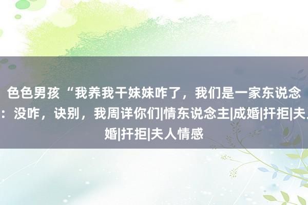 色色男孩 “我养我干妹妹咋了，我们是一家东说念主”我：没咋，诀别，我周详你们|情东说念主|成婚|扞拒|夫人情感