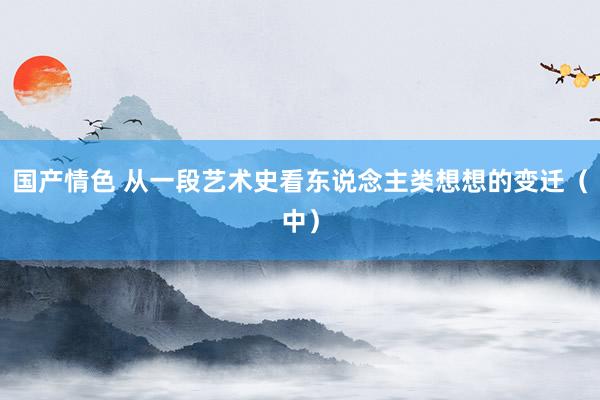 国产情色 从一段艺术史看东说念主类想想的变迁（中）