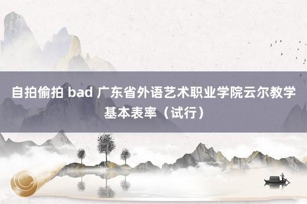 自拍偷拍 bad 广东省外语艺术职业学院云尔教学基本表率（试行）