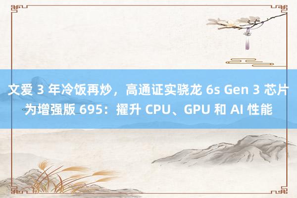 文爱 3 年冷饭再炒，高通证实骁龙 6s Gen 3 芯片为增强版 695：擢升 CPU、GPU 和 AI 性能