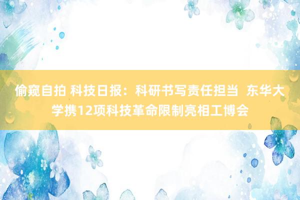 偷窥自拍 科技日报：科研书写责任担当  东华大学携12项科技革命限制亮相工博会