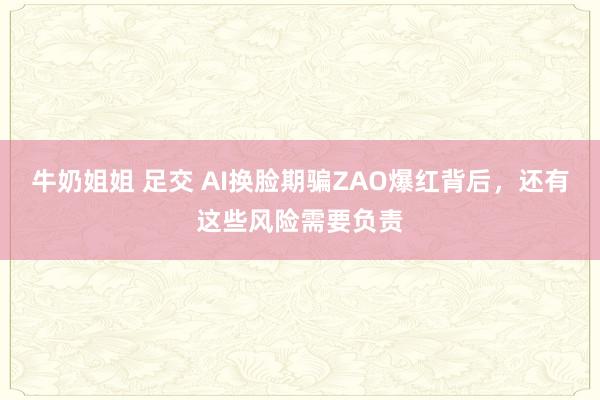 牛奶姐姐 足交 AI换脸期骗ZAO爆红背后，还有这些风险需要负责