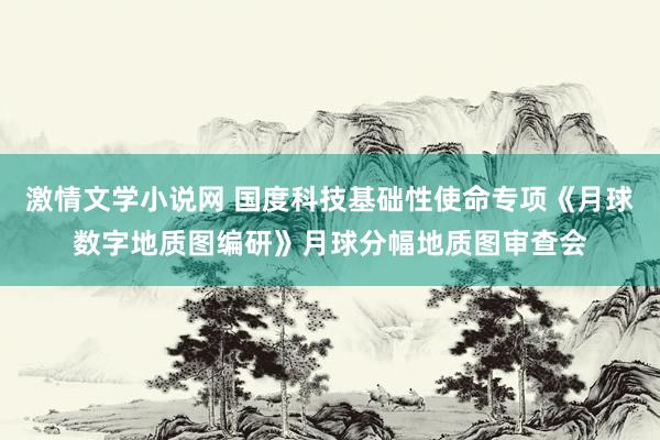 激情文学小说网 国度科技基础性使命专项《月球数字地质图编研》月球分幅地质图审查会